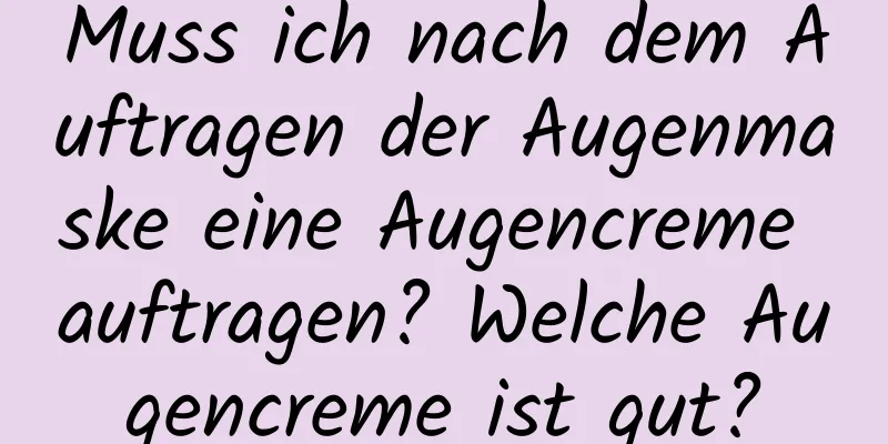 Muss ich nach dem Auftragen der Augenmaske eine Augencreme auftragen? Welche Augencreme ist gut?