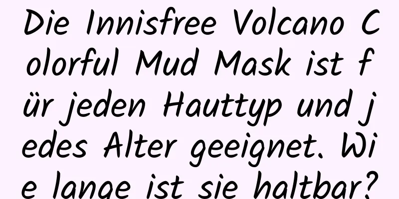 Die Innisfree Volcano Colorful Mud Mask ist für jeden Hauttyp und jedes Alter geeignet. Wie lange ist sie haltbar?