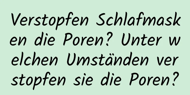 Verstopfen Schlafmasken die Poren? Unter welchen Umständen verstopfen sie die Poren?