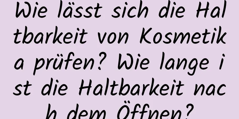 Wie lässt sich die Haltbarkeit von Kosmetika prüfen? Wie lange ist die Haltbarkeit nach dem Öffnen?