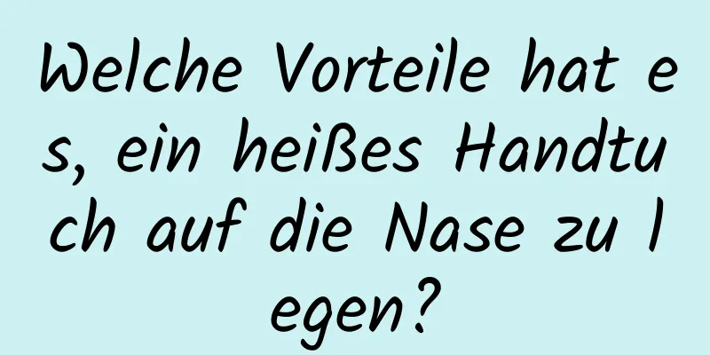 Welche Vorteile hat es, ein heißes Handtuch auf die Nase zu legen?