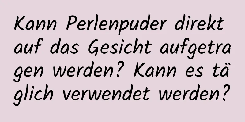 Kann Perlenpuder direkt auf das Gesicht aufgetragen werden? Kann es täglich verwendet werden?