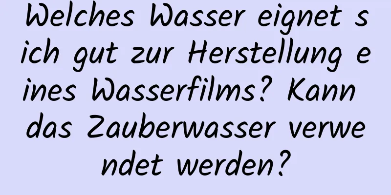 Welches Wasser eignet sich gut zur Herstellung eines Wasserfilms? Kann das Zauberwasser verwendet werden?