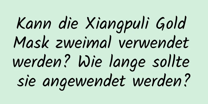 Kann die Xiangpuli Gold Mask zweimal verwendet werden? Wie lange sollte sie angewendet werden?