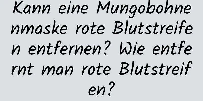 Kann eine Mungobohnenmaske rote Blutstreifen entfernen? Wie entfernt man rote Blutstreifen?