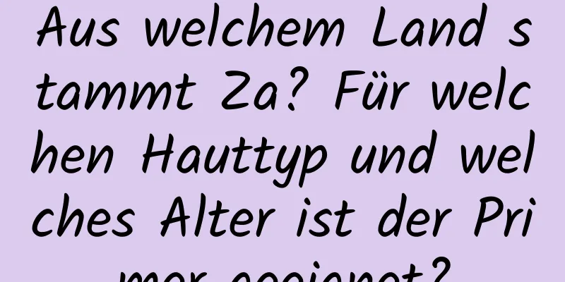 Aus welchem ​​Land stammt Za? Für welchen Hauttyp und welches Alter ist der Primer geeignet?