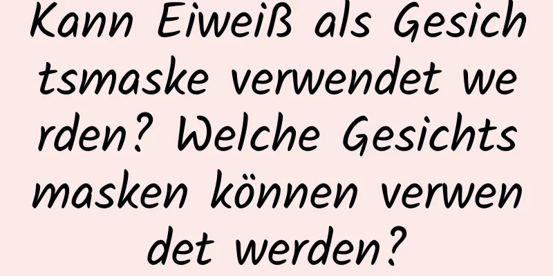 Kann Eiweiß als Gesichtsmaske verwendet werden? Welche Gesichtsmasken können verwendet werden?