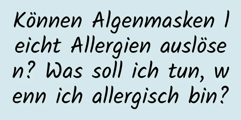Können Algenmasken leicht Allergien auslösen? Was soll ich tun, wenn ich allergisch bin?