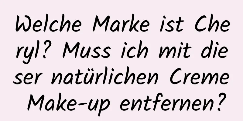 Welche Marke ist Cheryl? Muss ich mit dieser natürlichen Creme Make-up entfernen?