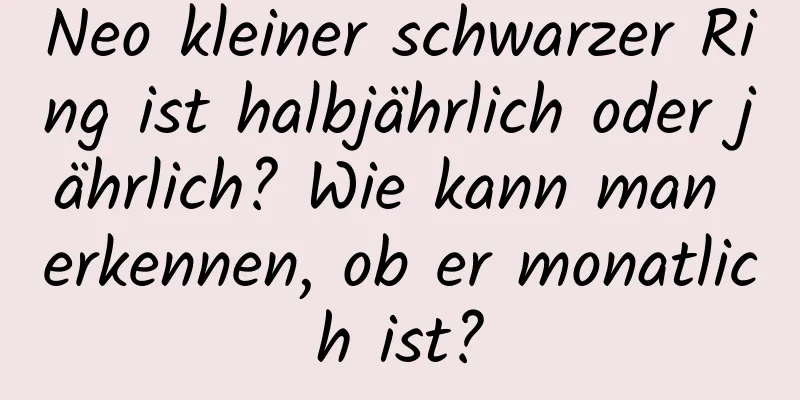 Neo kleiner schwarzer Ring ist halbjährlich oder jährlich? Wie kann man erkennen, ob er monatlich ist?
