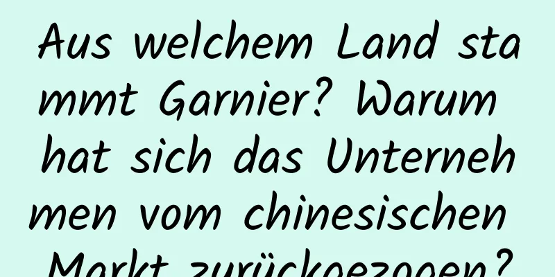 Aus welchem ​​Land stammt Garnier? Warum hat sich das Unternehmen vom chinesischen Markt zurückgezogen?