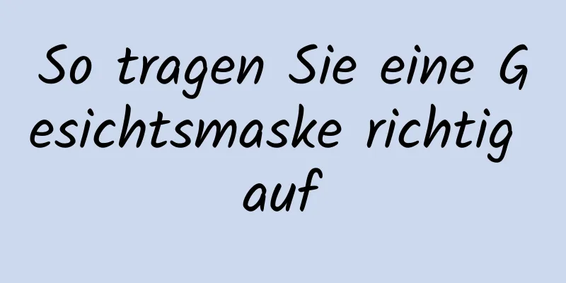 So tragen Sie eine Gesichtsmaske richtig auf
