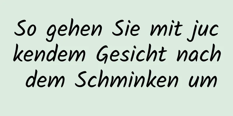 So gehen Sie mit juckendem Gesicht nach dem Schminken um