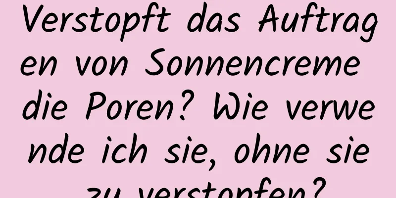 Verstopft das Auftragen von Sonnencreme die Poren? Wie verwende ich sie, ohne sie zu verstopfen?