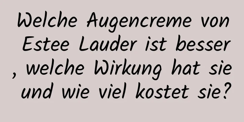 Welche Augencreme von Estee Lauder ist besser, welche Wirkung hat sie und wie viel kostet sie?