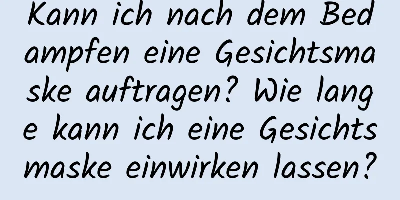 Kann ich nach dem Bedampfen eine Gesichtsmaske auftragen? Wie lange kann ich eine Gesichtsmaske einwirken lassen?