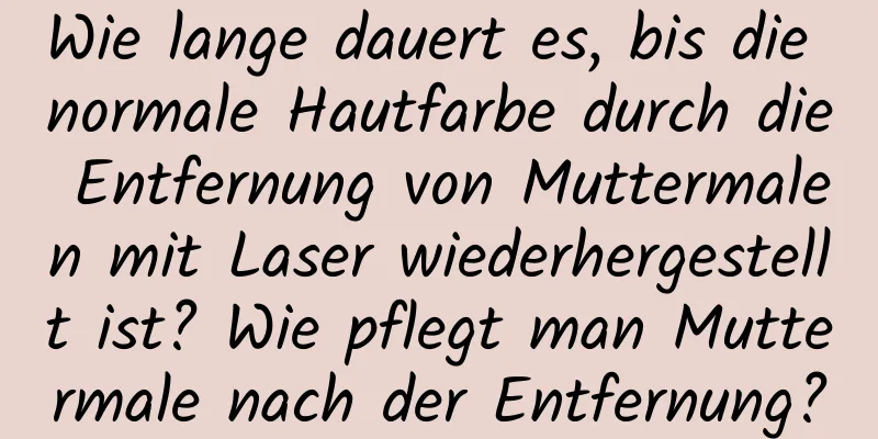 Wie lange dauert es, bis die normale Hautfarbe durch die Entfernung von Muttermalen mit Laser wiederhergestellt ist? Wie pflegt man Muttermale nach der Entfernung?
