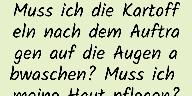 Muss ich die Kartoffeln nach dem Auftragen auf die Augen abwaschen? Muss ich meine Haut pflegen?