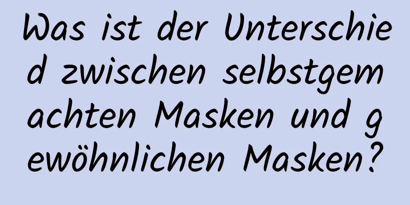 Was ist der Unterschied zwischen selbstgemachten Masken und gewöhnlichen Masken?