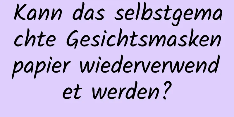 Kann das selbstgemachte Gesichtsmaskenpapier wiederverwendet werden?