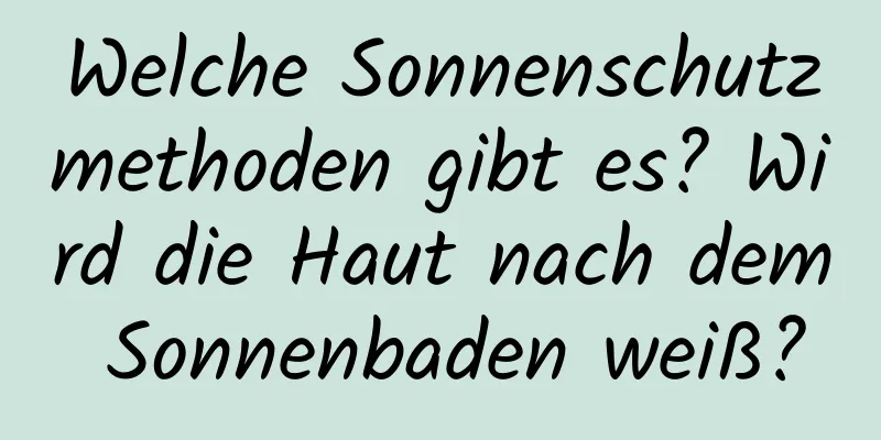 Welche Sonnenschutzmethoden gibt es? Wird die Haut nach dem Sonnenbaden weiß?