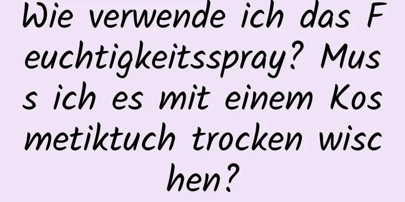 Wie verwende ich das Feuchtigkeitsspray? Muss ich es mit einem Kosmetiktuch trocken wischen?