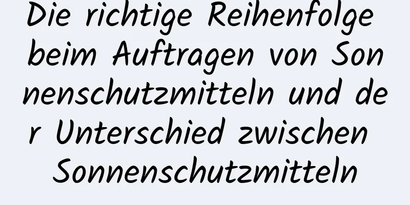 Die richtige Reihenfolge beim Auftragen von Sonnenschutzmitteln und der Unterschied zwischen Sonnenschutzmitteln