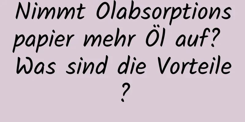 Nimmt Ölabsorptionspapier mehr Öl auf? Was sind die Vorteile?