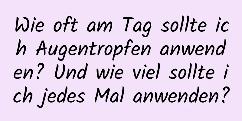 Wie oft am Tag sollte ich Augentropfen anwenden? Und wie viel sollte ich jedes Mal anwenden?