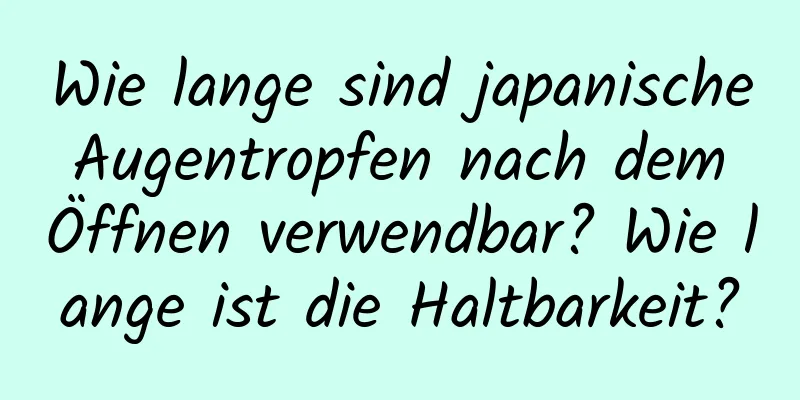 Wie lange sind japanische Augentropfen nach dem Öffnen verwendbar? Wie lange ist die Haltbarkeit?
