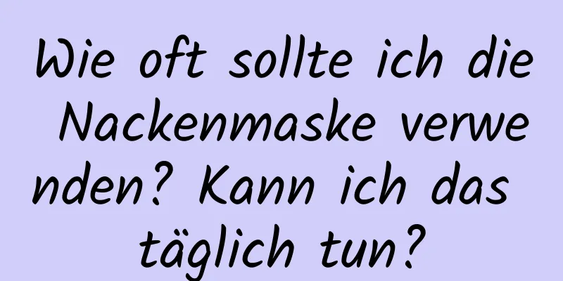 Wie oft sollte ich die Nackenmaske verwenden? Kann ich das täglich tun?