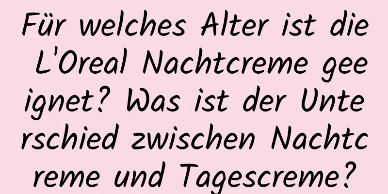 Für welches Alter ist die L'Oreal Nachtcreme geeignet? Was ist der Unterschied zwischen Nachtcreme und Tagescreme?