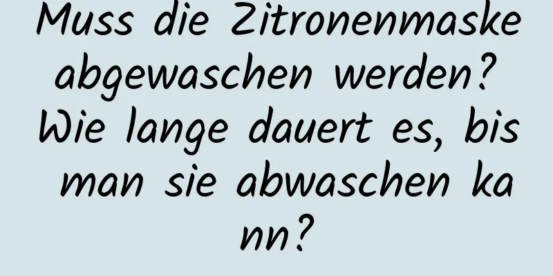 Muss die Zitronenmaske abgewaschen werden? Wie lange dauert es, bis man sie abwaschen kann?