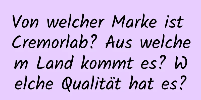 Von welcher Marke ist Cremorlab? Aus welchem ​​Land kommt es? Welche Qualität hat es?