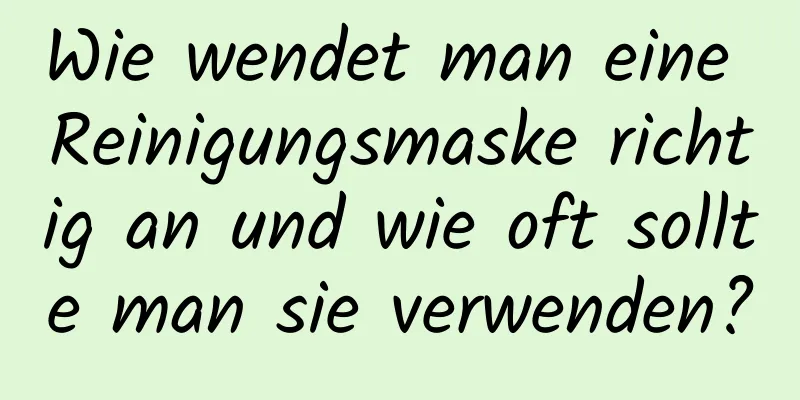 Wie wendet man eine Reinigungsmaske richtig an und wie oft sollte man sie verwenden?