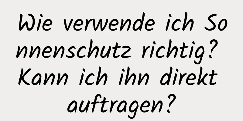 Wie verwende ich Sonnenschutz richtig? Kann ich ihn direkt auftragen?