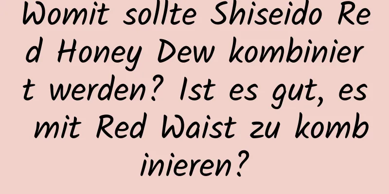 Womit sollte Shiseido Red Honey Dew kombiniert werden? Ist es gut, es mit Red Waist zu kombinieren?
