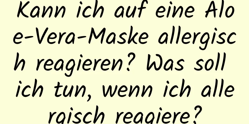Kann ich auf eine Aloe-Vera-Maske allergisch reagieren? Was soll ich tun, wenn ich allergisch reagiere?