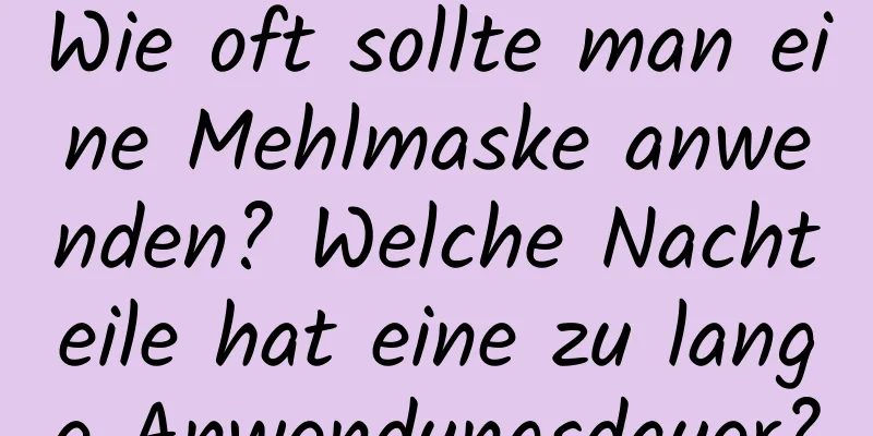 Wie oft sollte man eine Mehlmaske anwenden? Welche Nachteile hat eine zu lange Anwendungsdauer?