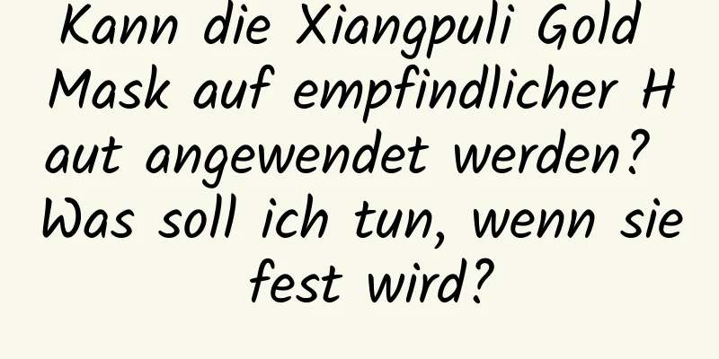 Kann die Xiangpuli Gold Mask auf empfindlicher Haut angewendet werden? Was soll ich tun, wenn sie fest wird?