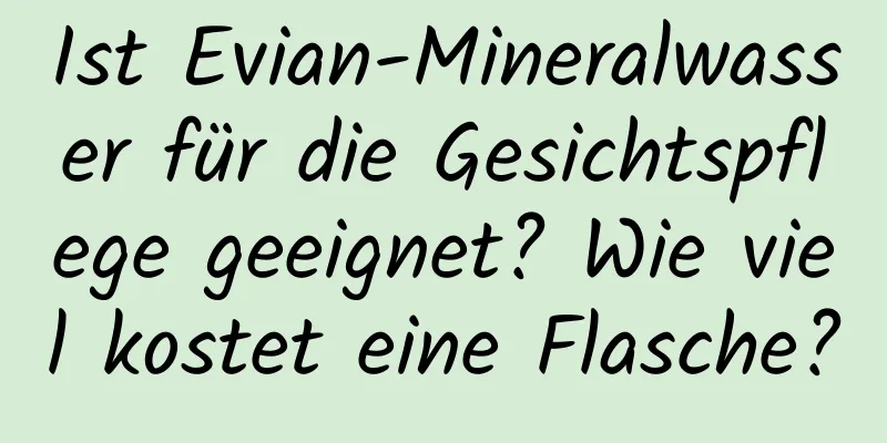 Ist Evian-Mineralwasser für die Gesichtspflege geeignet? Wie viel kostet eine Flasche?