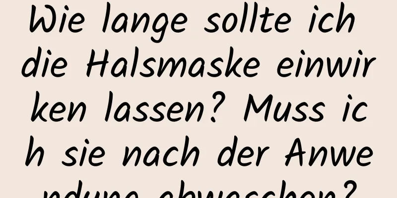 Wie lange sollte ich die Halsmaske einwirken lassen? Muss ich sie nach der Anwendung abwaschen?