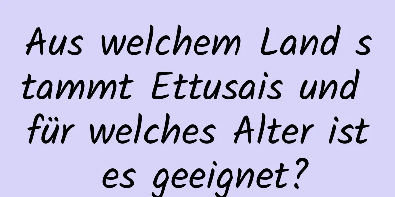 Aus welchem ​​Land stammt Ettusais und für welches Alter ist es geeignet?