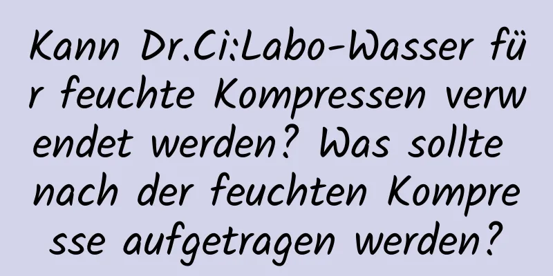 Kann Dr.Ci:Labo-Wasser für feuchte Kompressen verwendet werden? Was sollte nach der feuchten Kompresse aufgetragen werden?