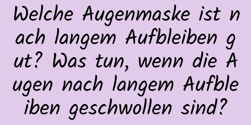 Welche Augenmaske ist nach langem Aufbleiben gut? Was tun, wenn die Augen nach langem Aufbleiben geschwollen sind?