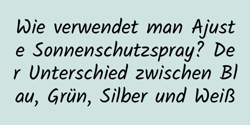 Wie verwendet man Ajuste Sonnenschutzspray? Der Unterschied zwischen Blau, Grün, Silber und Weiß