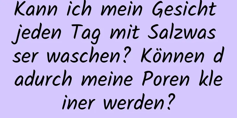 Kann ich mein Gesicht jeden Tag mit Salzwasser waschen? Können dadurch meine Poren kleiner werden?