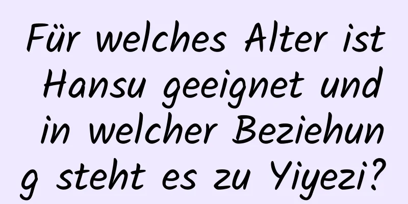 Für welches Alter ist Hansu geeignet und in welcher Beziehung steht es zu Yiyezi?