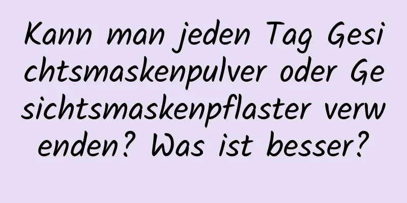 Kann man jeden Tag Gesichtsmaskenpulver oder Gesichtsmaskenpflaster verwenden? Was ist besser?
