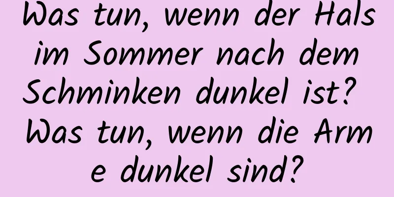 Was tun, wenn der Hals im Sommer nach dem Schminken dunkel ist? Was tun, wenn die Arme dunkel sind?
